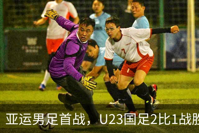亚运男足首战，U23国足2比1战胜朝鲜