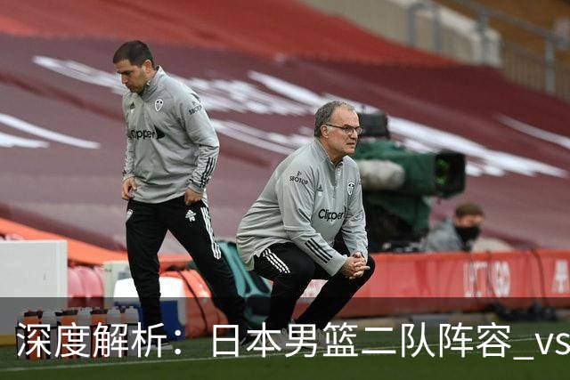 深度解析：日本男篮二队阵容 vs 中国男篮，胜负手在哪里？