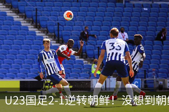 U23国足2-1逆转朝鲜！没想到朝鲜主帅赛后这么说，彻底破防！